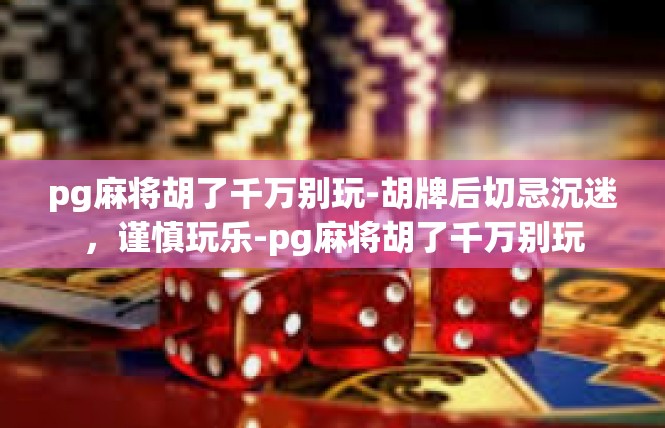 pg麻将胡了千万别玩-胡牌后切忌沉迷，谨慎玩乐-pg麻将胡了千万别玩