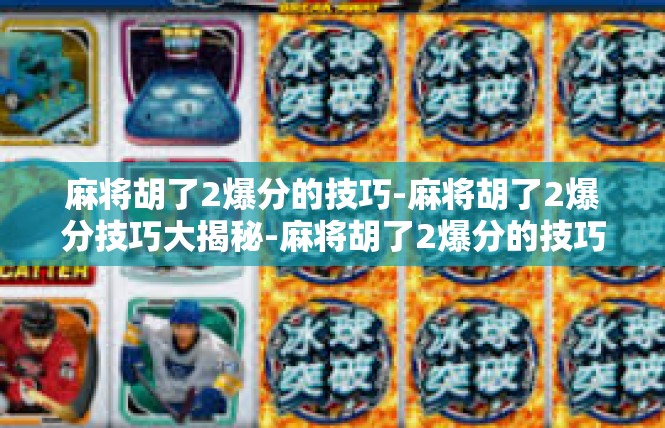 麻将胡了2爆分的技巧-麻将胡了2爆分技巧大揭秘-麻将胡了2爆分的技巧