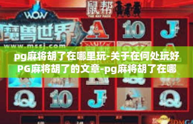 pg麻将胡了在哪里玩-关于在何处玩好PG麻将胡了的文章-pg麻将胡了在哪里玩