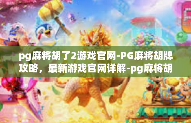 pg麻将胡了2游戏官网-PG麻将胡牌攻略，最新游戏官网详解-pg麻将胡了2游戏官网
