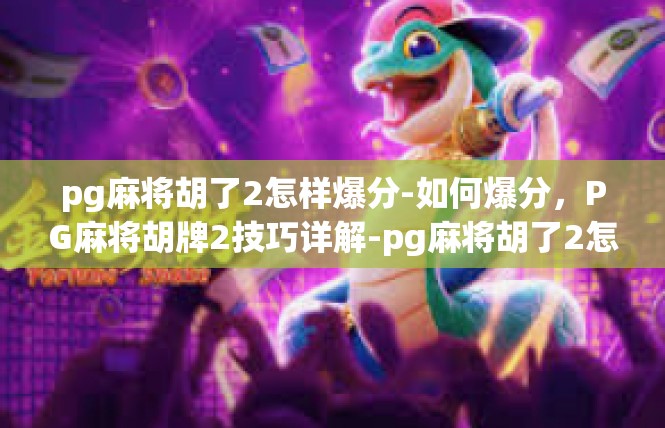 pg麻将胡了2怎样爆分-如何爆分，PG麻将胡牌2技巧详解-pg麻将胡了2怎样爆分
