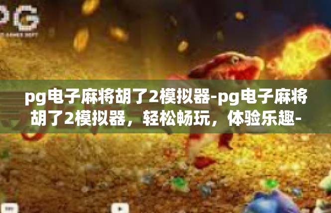 pg电子麻将胡了2模拟器-pg电子麻将胡了2模拟器，轻松畅玩，体验乐趣-pg电子麻将胡了2模拟器