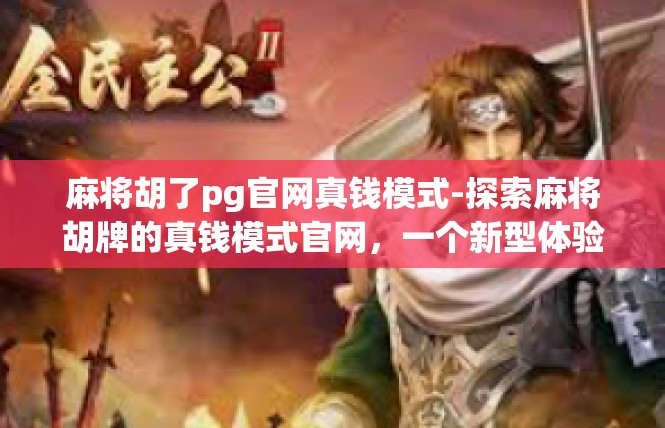 麻将胡了pg官网真钱模式-探索麻将胡牌的真钱模式官网，一个新型体验的探索之旅-麻将胡了pg官网真钱模式