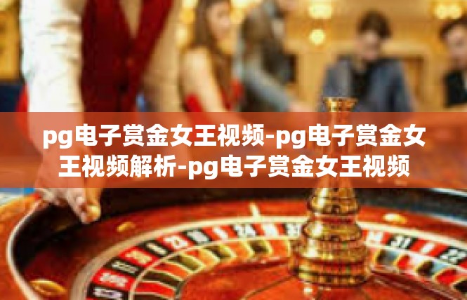 pg电子赏金女王视频-pg电子赏金女王视频解析-pg电子赏金女王视频
