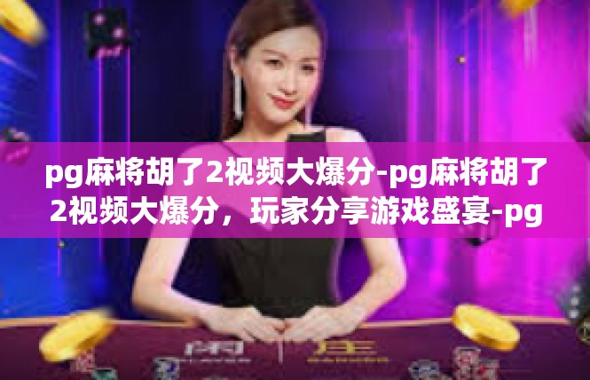 pg麻将胡了2视频大爆分-pg麻将胡了2视频大爆分，玩家分享游戏盛宴-pg麻将胡了2视频大爆分
