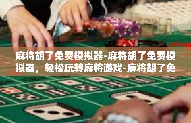 麻将胡了免费模拟器-麻将胡了免费模拟器，轻松玩转麻将游戏-麻将胡了免费模拟器