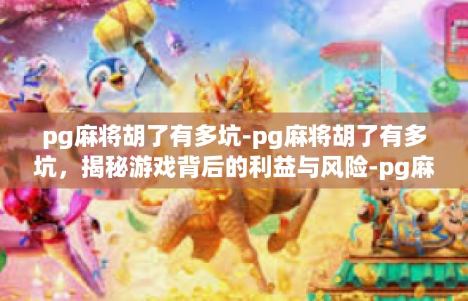 pg麻将胡了有多坑-pg麻将胡了有多坑，揭秘游戏背后的利益与风险-pg麻将胡了有多坑