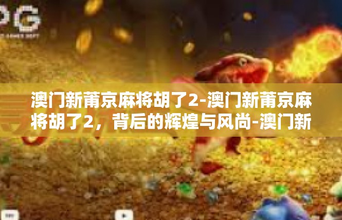澳门新莆京麻将胡了2-澳门新莆京麻将胡了2，背后的辉煌与风尚-澳门新莆京麻将胡了2