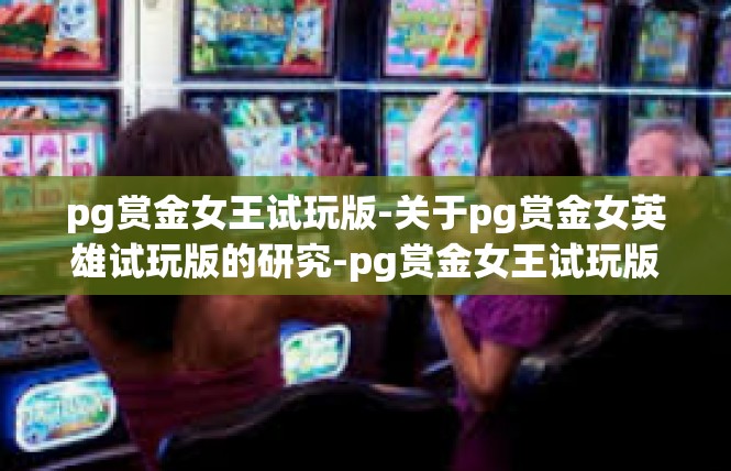 pg赏金女王试玩版-关于pg赏金女英雄试玩版的研究-pg赏金女王试玩版
