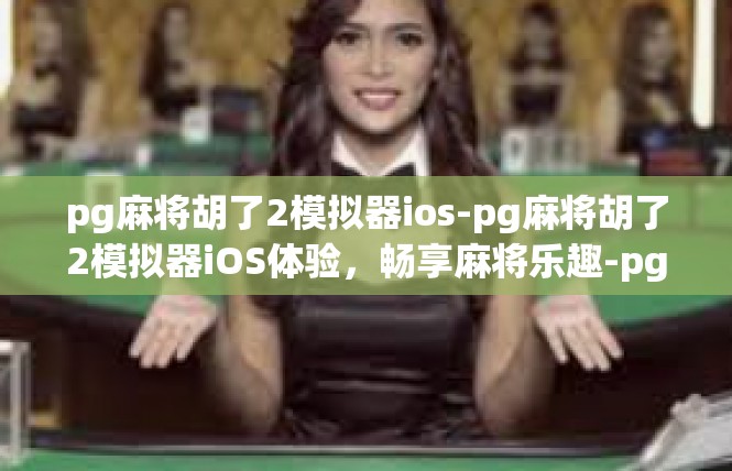 pg麻将胡了2模拟器ios-pg麻将胡了2模拟器iOS体验，畅享麻将乐趣-pg麻将胡了2模拟器ios