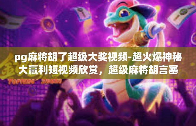 pg麻将胡了超级大奖视频-超火爆神秘大赢利短视频欣赏，超级麻将胡言塞金-pg麻将胡了超级大奖视频
