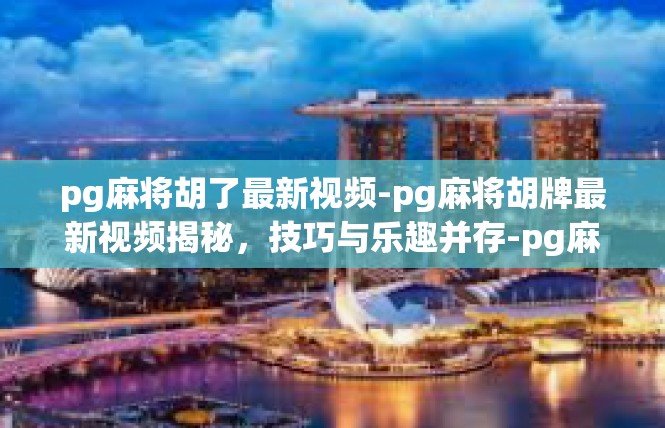 pg麻将胡了最新视频-pg麻将胡牌最新视频揭秘，技巧与乐趣并存-pg麻将胡了最新视频