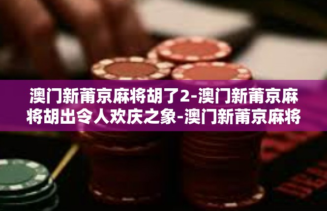 澳门新莆京麻将胡了2-澳门新莆京麻将胡出令人欢庆之象-澳门新莆京麻将胡了2