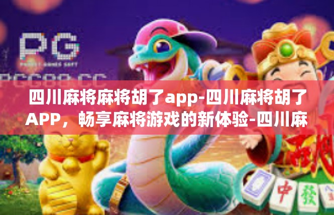 四川麻将麻将胡了app-四川麻将胡了APP，畅享麻将游戏的新体验-四川麻将麻将胡了app