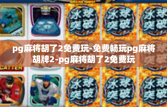 pg麻将胡了2免费玩-免费畅玩pg麻将胡牌2-pg麻将胡了2免费玩