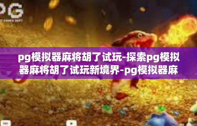 pg模拟器麻将胡了试玩-探索pg模拟器麻将胡了试玩新境界-pg模拟器麻将胡了试玩