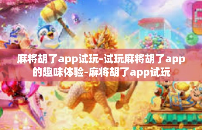 麻将胡了app试玩-试玩麻将胡了app的趣味体验-麻将胡了app试玩