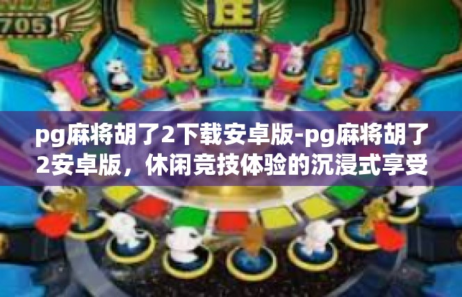 pg麻将胡了2下载安卓版-pg麻将胡了2安卓版，休闲竞技体验的沉浸式享受-pg麻将胡了2下载安卓版