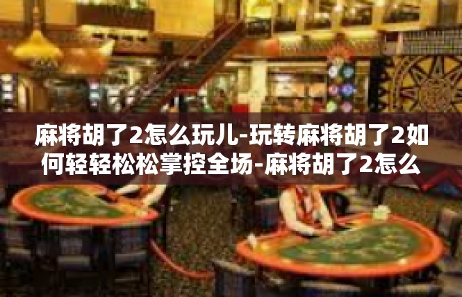 麻将胡了2怎么玩儿-玩转麻将胡了2如何轻轻松松掌控全场-麻将胡了2怎么玩儿