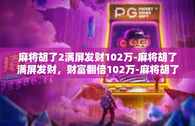 麻将胡了2满屏发财102万-麻将胡了满屏发财，财富翻倍102万-麻将胡了2满屏发财102万