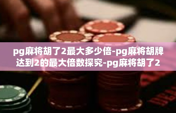 pg麻将胡了2最大多少倍-pg麻将胡牌达到2的最大倍数探究-pg麻将胡了2最大多少倍