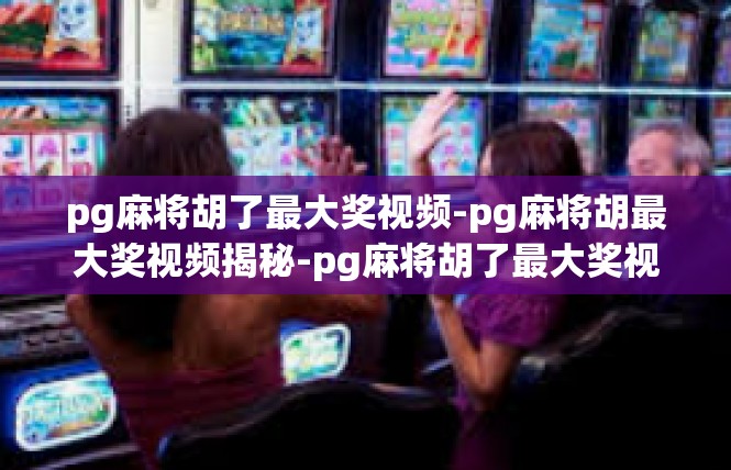 pg麻将胡了最大奖视频-pg麻将胡最大奖视频揭秘-pg麻将胡了最大奖视频