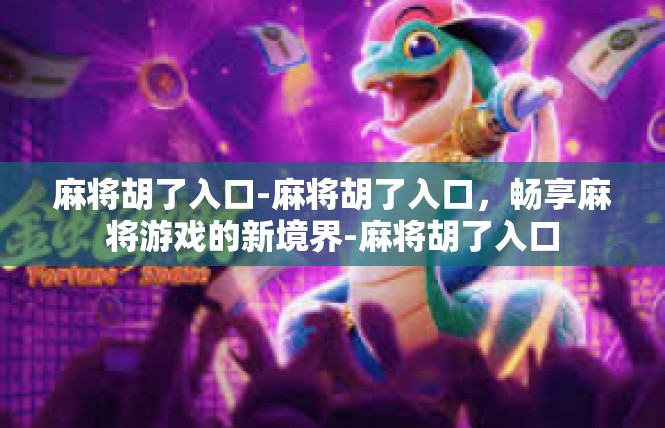 麻将胡了入口-麻将胡了入口，畅享麻将游戏的新境界-麻将胡了入口