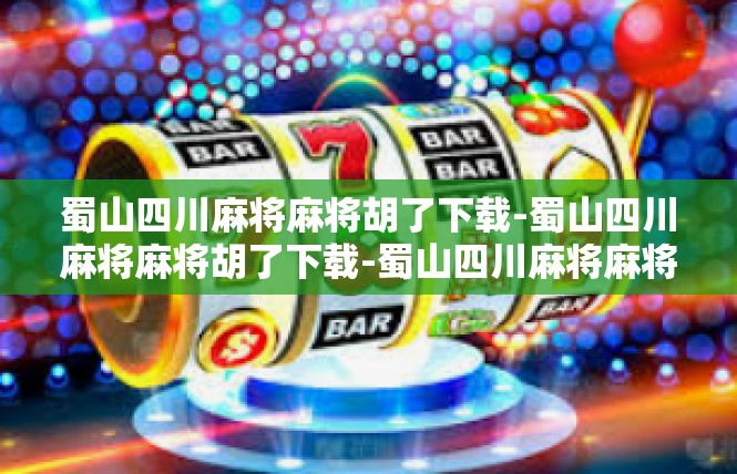 蜀山四川麻将麻将胡了下载-蜀山四川麻将麻将胡了下载-蜀山四川麻将麻将胡了下载