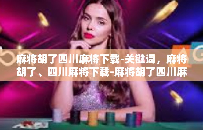 麻将胡了四川麻将下载-关键词，麻将胡了、四川麻将下载-麻将胡了四川麻将下载