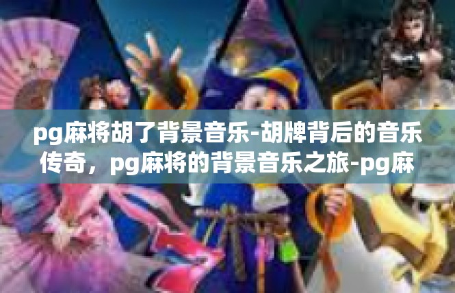 pg麻将胡了背景音乐-胡牌背后的音乐传奇，pg麻将的背景音乐之旅-pg麻将胡了背景音乐