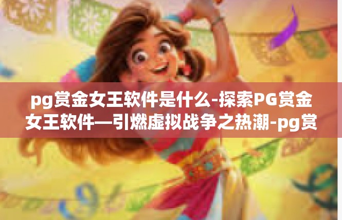 pg赏金女王软件是什么-探索PG赏金女王软件—引燃虚拟战争之热潮-pg赏金女王软件是什么