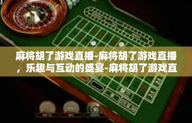 麻将胡了游戏直播-麻将胡了游戏直播，乐趣与互动的盛宴-麻将胡了游戏直播