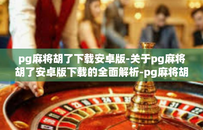 pg麻将胡了下载安卓版-关于pg麻将胡了安卓版下载的全面解析-pg麻将胡了下载安卓版