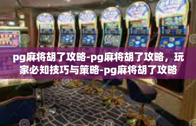 pg麻将胡了攻略-pg麻将胡了攻略，玩家必知技巧与策略-pg麻将胡了攻略