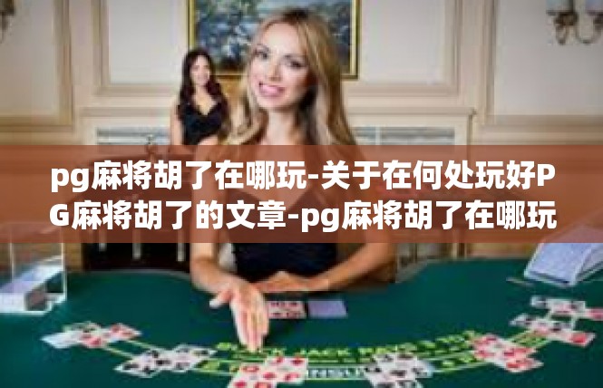 pg麻将胡了在哪玩-关于在何处玩好PG麻将胡了的文章-pg麻将胡了在哪玩