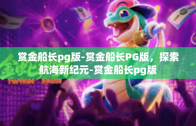 赏金船长pg版-赏金船长PG版，探索航海新纪元-赏金船长pg版