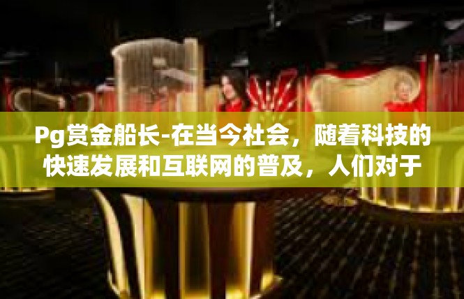 Pg赏金船长-在当今社会，随着科技的快速发展和互联网的普及，人们对于信息的获取和传播也变得越来越便捷。在这个过程中，赏金船长作为一种新型的职业，也在逐渐崭露头角。Pg赏金船长