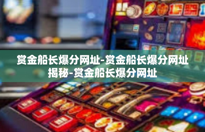 赏金船长爆分网址-赏金船长爆分网址揭秘-赏金船长爆分网址