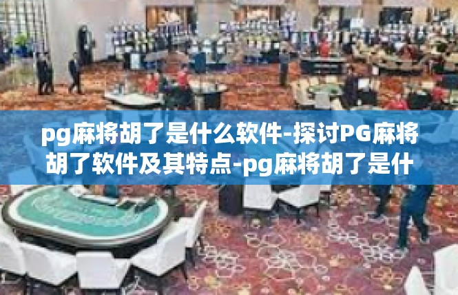pg麻将胡了是什么软件-探讨PG麻将胡了软件及其特点-pg麻将胡了是什么软件