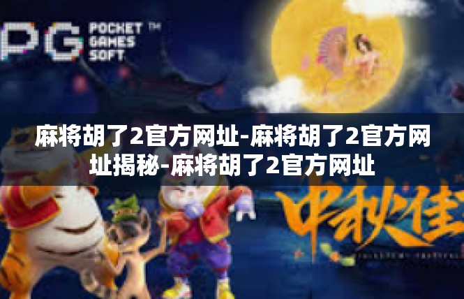 麻将胡了2官方网址-麻将胡了2官方网址揭秘-麻将胡了2官方网址