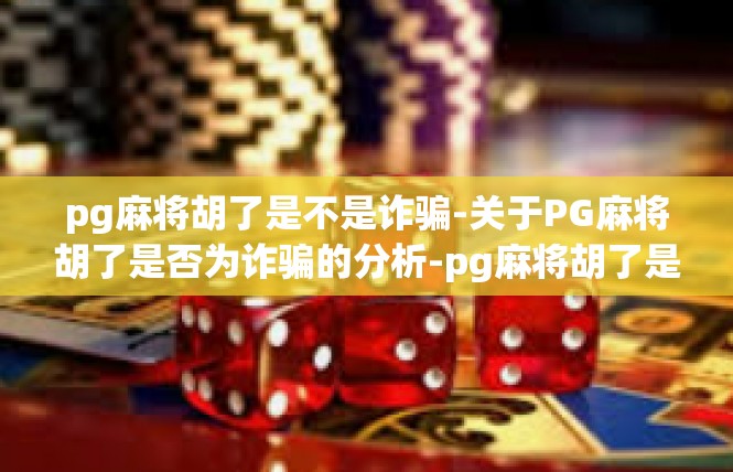 pg麻将胡了是不是诈骗-关于PG麻将胡了是否为诈骗的分析-pg麻将胡了是不是诈骗