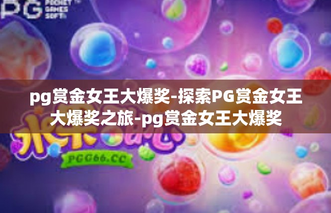 pg赏金女王大爆奖-探索PG赏金女王大爆奖之旅-pg赏金女王大爆奖
