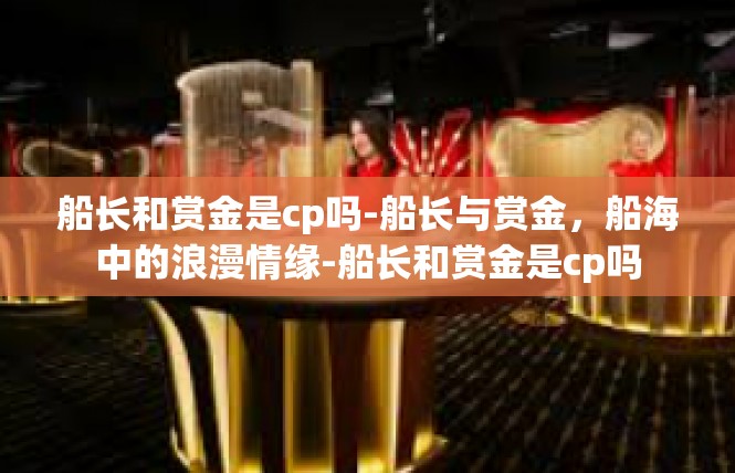 船长和赏金是cp吗-船长与赏金，船海中的浪漫情缘-船长和赏金是cp吗