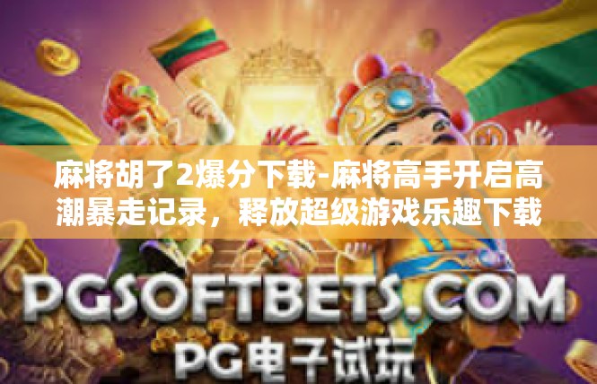 麻将胡了2爆分下载-麻将高手开启高潮暴走记录，释放超级游戏乐趣下载安装须知-麻将胡了2爆分下载