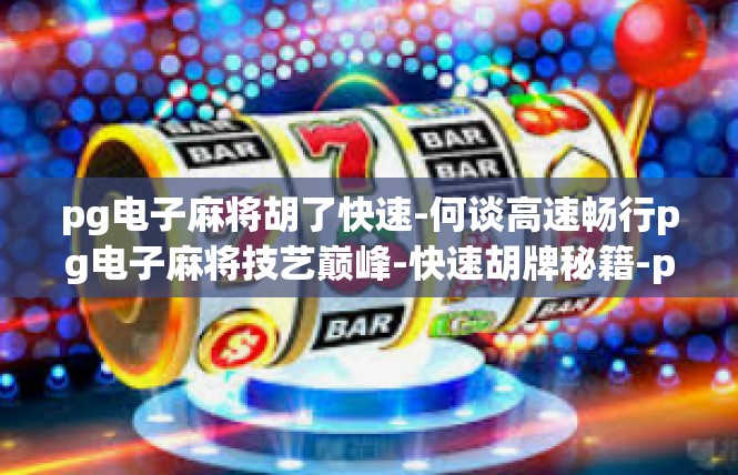 pg电子麻将胡了快速-何谈高速畅行pg电子麻将技艺巅峰-快速胡牌秘籍-pg电子麻将胡了快速