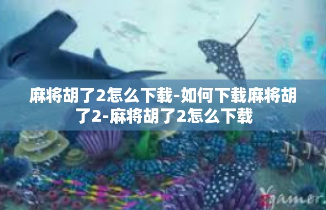 麻将胡了2怎么下载-如何下载麻将胡了2-麻将胡了2怎么下载