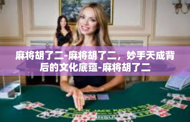 麻将胡了二-麻将胡了二，妙手天成背后的文化底蕴-麻将胡了二