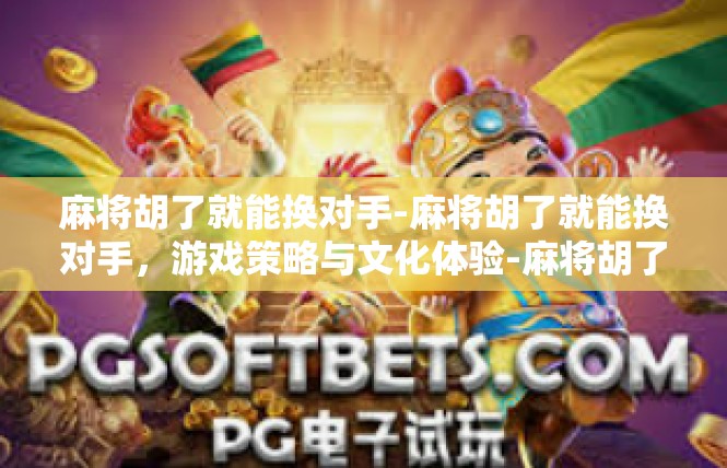 麻将胡了就能换对手-麻将胡了就能换对手，游戏策略与文化体验-麻将胡了就能换对手