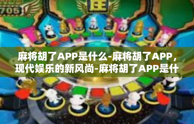 麻将胡了APP是什么-麻将胡了APP，现代娱乐的新风尚-麻将胡了APP是什么