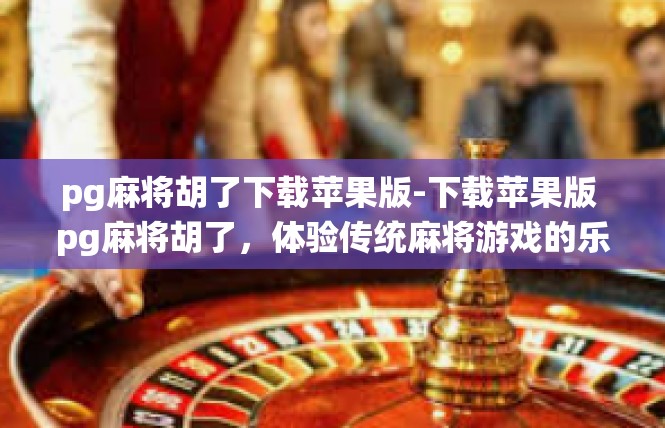 pg麻将胡了下载苹果版-下载苹果版 pg麻将胡了，体验传统麻将游戏的乐趣-pg麻将胡了下载苹果版
